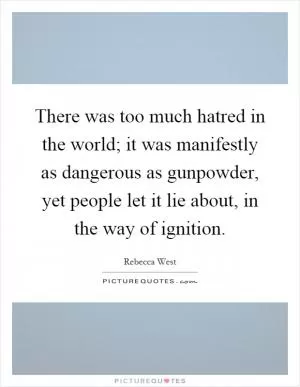 There was too much hatred in the world; it was manifestly as dangerous as gunpowder, yet people let it lie about, in the way of ignition Picture Quote #1