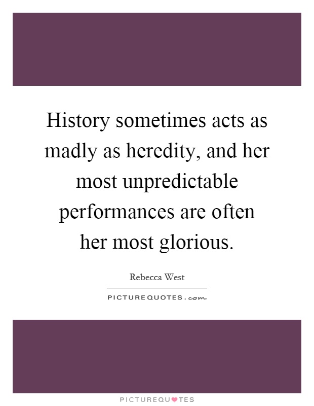 History sometimes acts as madly as heredity, and her most unpredictable performances are often her most glorious Picture Quote #1