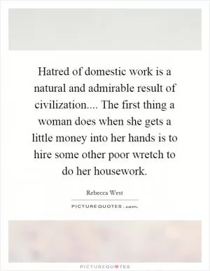 Hatred of domestic work is a natural and admirable result of civilization.... The first thing a woman does when she gets a little money into her hands is to hire some other poor wretch to do her housework Picture Quote #1