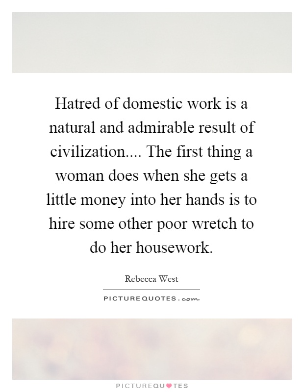 Hatred of domestic work is a natural and admirable result of civilization.... The first thing a woman does when she gets a little money into her hands is to hire some other poor wretch to do her housework Picture Quote #1