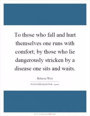 To those who fall and hurt themselves one runs with comfort; by those who lie dangerously stricken by a disease one sits and waits Picture Quote #1