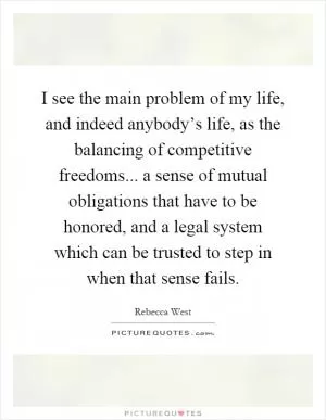 I see the main problem of my life, and indeed anybody’s life, as the balancing of competitive freedoms... a sense of mutual obligations that have to be honored, and a legal system which can be trusted to step in when that sense fails Picture Quote #1