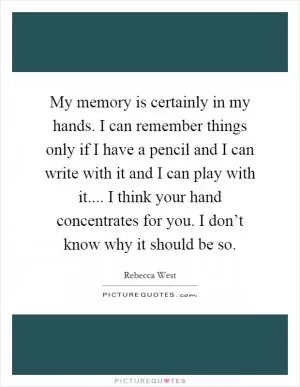 My memory is certainly in my hands. I can remember things only if I have a pencil and I can write with it and I can play with it.... I think your hand concentrates for you. I don’t know why it should be so Picture Quote #1
