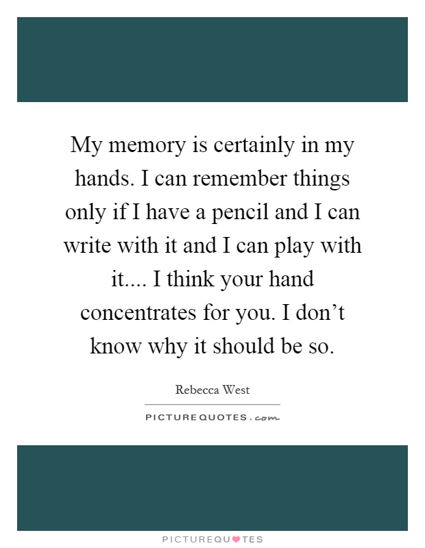 My memory is certainly in my hands. I can remember things only if I have a pencil and I can write with it and I can play with it.... I think your hand concentrates for you. I don't know why it should be so Picture Quote #1
