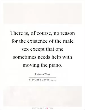 There is, of course, no reason for the existence of the male sex except that one sometimes needs help with moving the piano Picture Quote #1