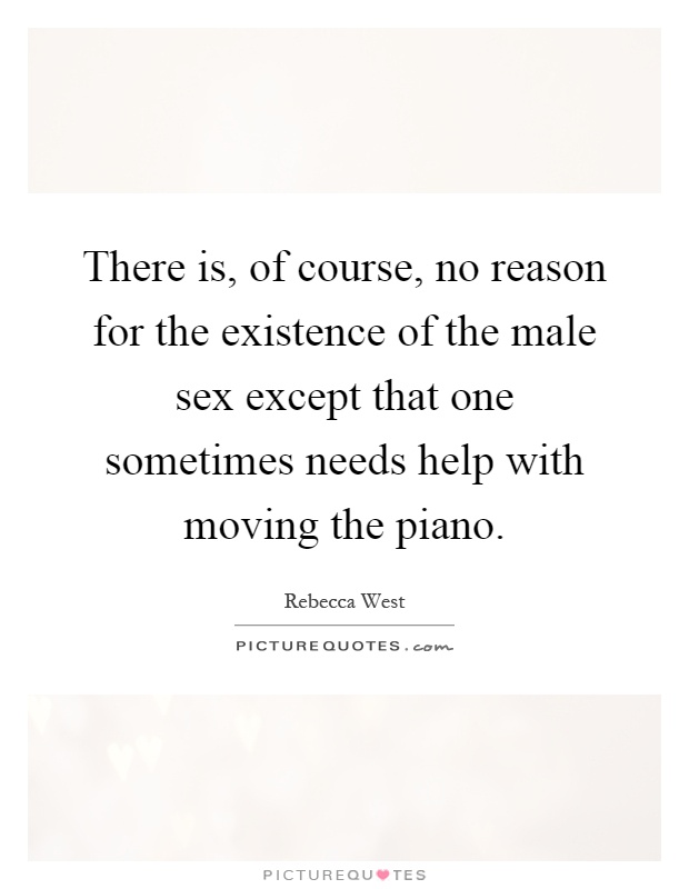 There is, of course, no reason for the existence of the male sex except that one sometimes needs help with moving the piano Picture Quote #1