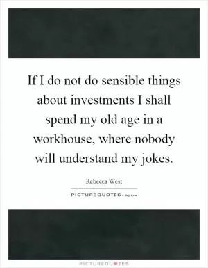If I do not do sensible things about investments I shall spend my old age in a workhouse, where nobody will understand my jokes Picture Quote #1