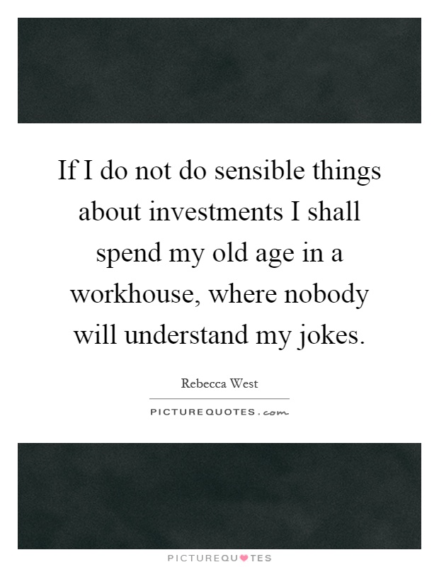 If I do not do sensible things about investments I shall spend my old age in a workhouse, where nobody will understand my jokes Picture Quote #1