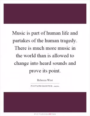 Music is part of human life and partakes of the human tragedy. There is much more music in the world than is allowed to change into heard sounds and prove its point Picture Quote #1