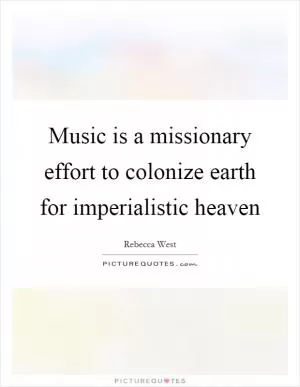 Music is a missionary effort to colonize earth for imperialistic heaven Picture Quote #1