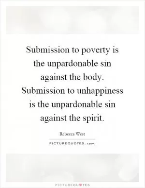 Submission to poverty is the unpardonable sin against the body. Submission to unhappiness is the unpardonable sin against the spirit Picture Quote #1