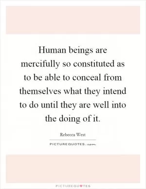 Human beings are mercifully so constituted as to be able to conceal from themselves what they intend to do until they are well into the doing of it Picture Quote #1