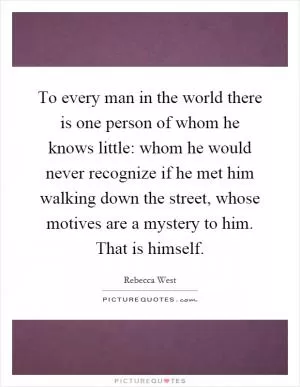 To every man in the world there is one person of whom he knows little: whom he would never recognize if he met him walking down the street, whose motives are a mystery to him. That is himself Picture Quote #1