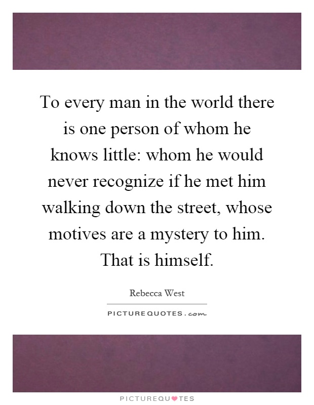 To every man in the world there is one person of whom he knows little: whom he would never recognize if he met him walking down the street, whose motives are a mystery to him. That is himself Picture Quote #1