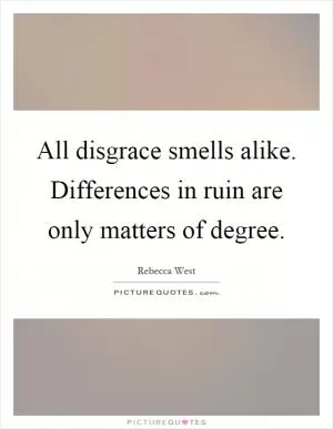 All disgrace smells alike. Differences in ruin are only matters of degree Picture Quote #1