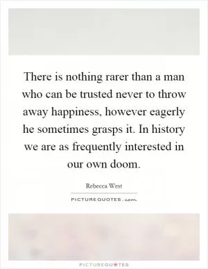 There is nothing rarer than a man who can be trusted never to throw away happiness, however eagerly he sometimes grasps it. In history we are as frequently interested in our own doom Picture Quote #1
