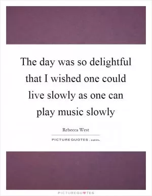 The day was so delightful that I wished one could live slowly as one can play music slowly Picture Quote #1