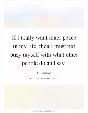 If I really want inner peace in my life, then I must not busy myself with what other people do and say Picture Quote #1