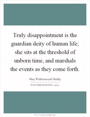 Truly disappointment is the guardian deity of human life; she sits at the threshold of unborn time, and marshals the events as they come forth Picture Quote #1