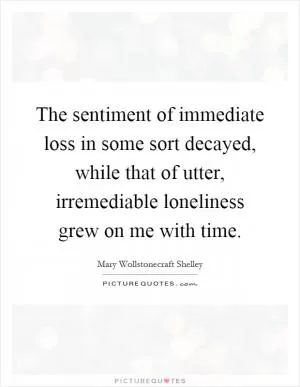 The sentiment of immediate loss in some sort decayed, while that of utter, irremediable loneliness grew on me with time Picture Quote #1