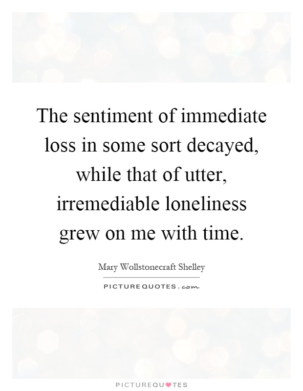 The sentiment of immediate loss in some sort decayed, while that of utter, irremediable loneliness grew on me with time Picture Quote #1