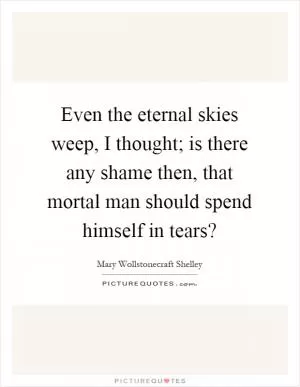Even the eternal skies weep, I thought; is there any shame then, that mortal man should spend himself in tears? Picture Quote #1