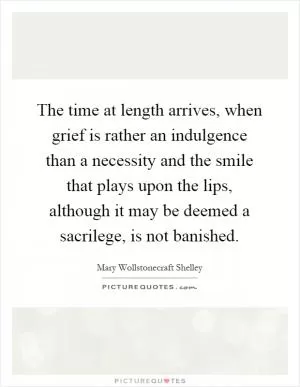 The time at length arrives, when grief is rather an indulgence than a necessity and the smile that plays upon the lips, although it may be deemed a sacrilege, is not banished Picture Quote #1