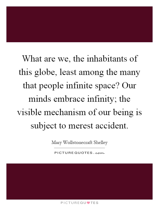 What are we, the inhabitants of this globe, least among the many that people infinite space? Our minds embrace infinity; the visible mechanism of our being is subject to merest accident Picture Quote #1