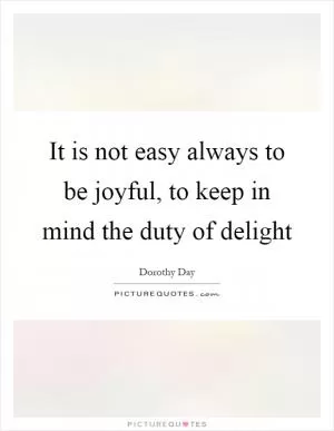 It is not easy always to be joyful, to keep in mind the duty of delight Picture Quote #1