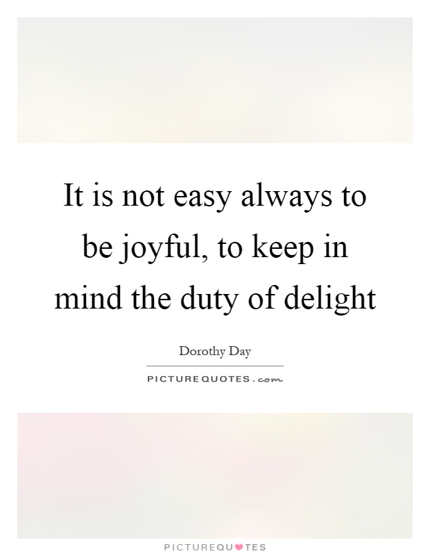 It is not easy always to be joyful, to keep in mind the duty of delight Picture Quote #1