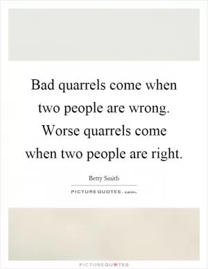 Bad quarrels come when two people are wrong. Worse quarrels come when two people are right Picture Quote #1