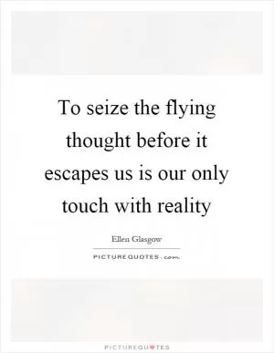 To seize the flying thought before it escapes us is our only touch with reality Picture Quote #1