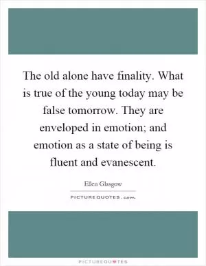 The old alone have finality. What is true of the young today may be false tomorrow. They are enveloped in emotion; and emotion as a state of being is fluent and evanescent Picture Quote #1