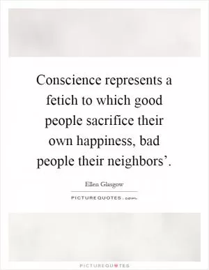 Conscience represents a fetich to which good people sacrifice their own happiness, bad people their neighbors’ Picture Quote #1