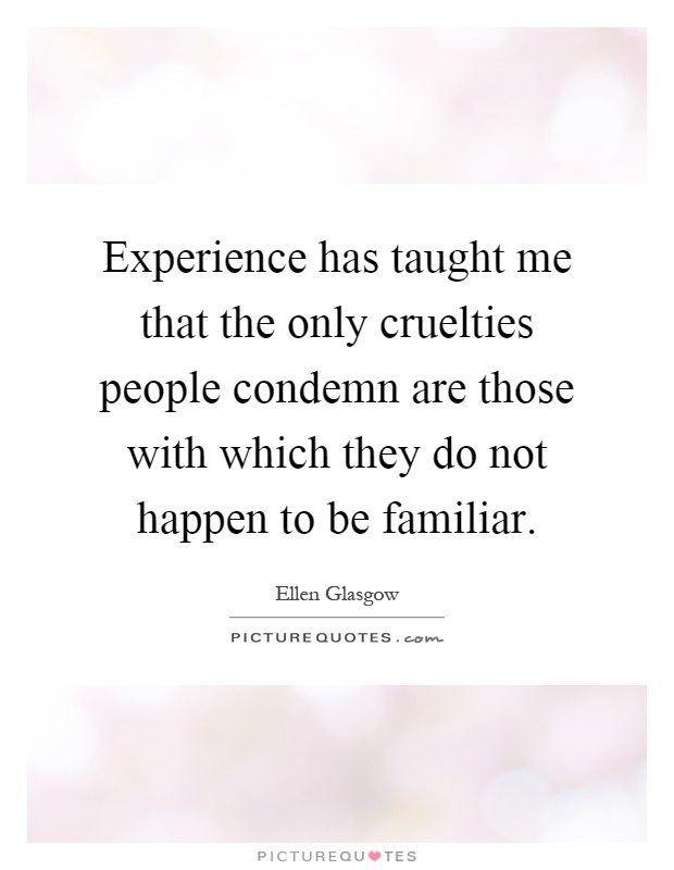 Experience has taught me that the only cruelties people condemn are those with which they do not happen to be familiar Picture Quote #1