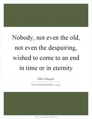 Nobody, not even the old, not even the despairing, wished to come to an end in time or in eternity Picture Quote #1