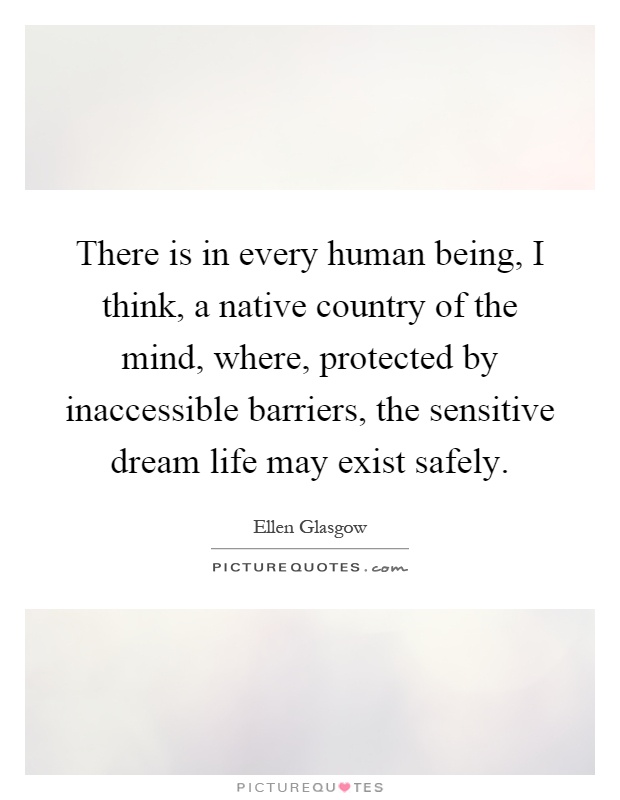 There is in every human being, I think, a native country of the mind, where, protected by inaccessible barriers, the sensitive dream life may exist safely Picture Quote #1