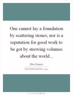 One cannot lay a foundation by scattering stones, nor is a reputation for good work to be got by strewing volumes about the world Picture Quote #1