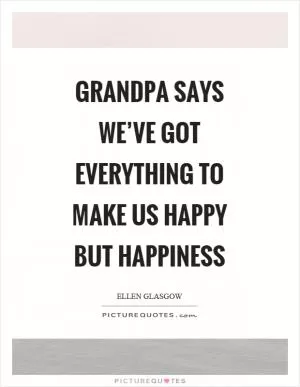 Grandpa says we’ve got everything to make us happy but happiness Picture Quote #1