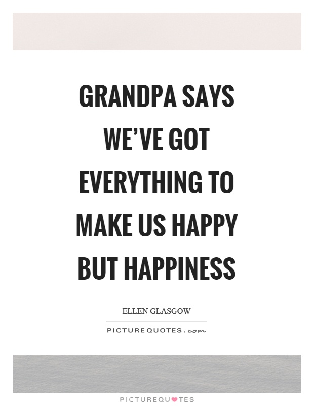 Grandpa says we've got everything to make us happy but happiness Picture Quote #1
