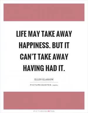 Life may take away happiness. But it can’t take away having had it Picture Quote #1
