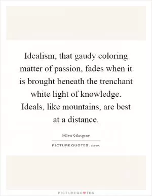 Idealism, that gaudy coloring matter of passion, fades when it is brought beneath the trenchant white light of knowledge. Ideals, like mountains, are best at a distance Picture Quote #1