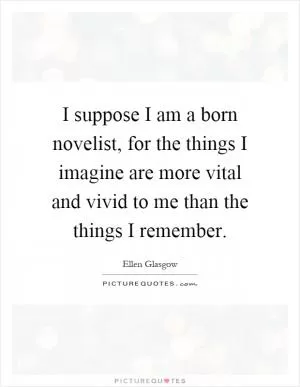 I suppose I am a born novelist, for the things I imagine are more vital and vivid to me than the things I remember Picture Quote #1