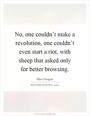 No, one couldn’t make a revolution, one couldn’t even start a riot, with sheep that asked only for better browsing Picture Quote #1
