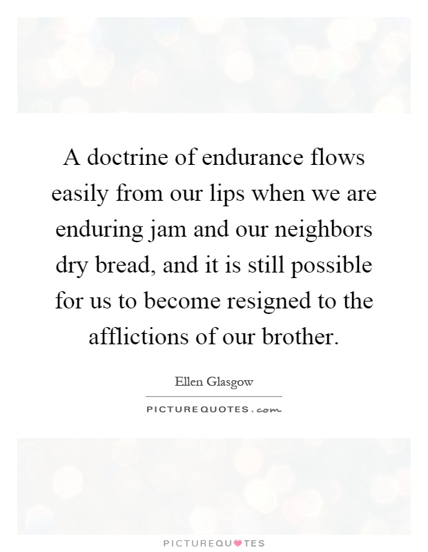 A doctrine of endurance flows easily from our lips when we are enduring jam and our neighbors dry bread, and it is still possible for us to become resigned to the afflictions of our brother Picture Quote #1