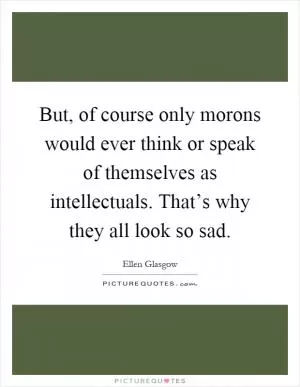 But, of course only morons would ever think or speak of themselves as intellectuals. That’s why they all look so sad Picture Quote #1
