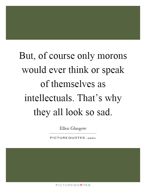But, of course only morons would ever think or speak of themselves as intellectuals. That's why they all look so sad Picture Quote #1