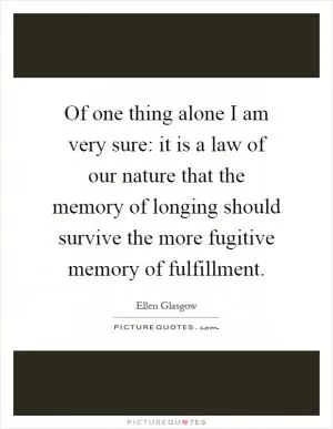 Of one thing alone I am very sure: it is a law of our nature that the memory of longing should survive the more fugitive memory of fulfillment Picture Quote #1