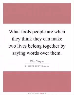 What fools people are when they think they can make two lives belong together by saying words over them Picture Quote #1