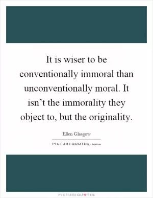 It is wiser to be conventionally immoral than unconventionally moral. It isn’t the immorality they object to, but the originality Picture Quote #1
